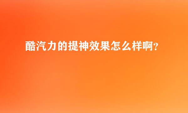 酷汽力的提神效果怎么样啊？