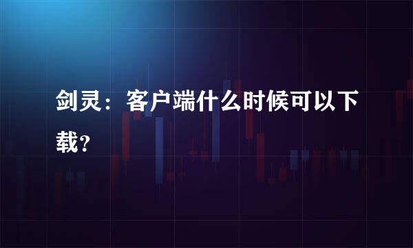 剑灵：客户端什么时候可以下载？