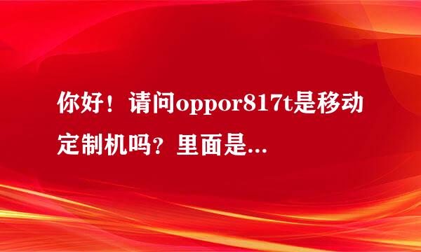 你好！请问oppor817t是移动定制机吗？里面是不是有很多移动自己的应用？这款跟r817的区别是什么？