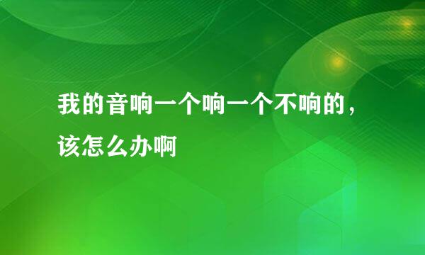 我的音响一个响一个不响的，该怎么办啊