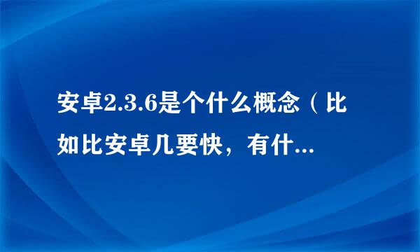 安卓2.3.6是个什么概念（比如比安卓几要快，有什么特殊功能？）