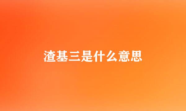 渣基三是什么意思