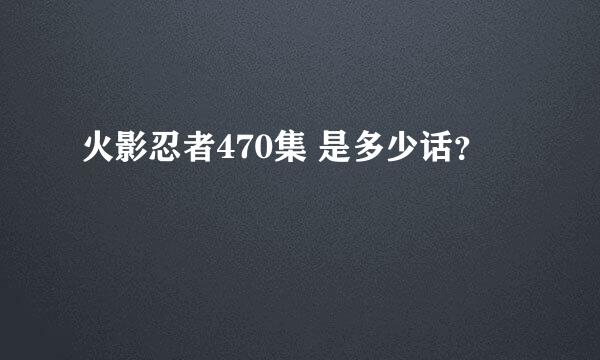 火影忍者470集 是多少话？