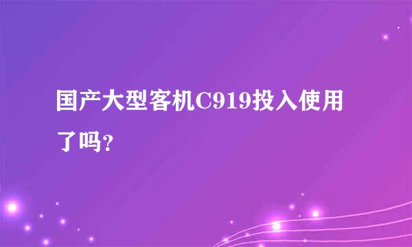 国产大型客机C919投入使用了吗？