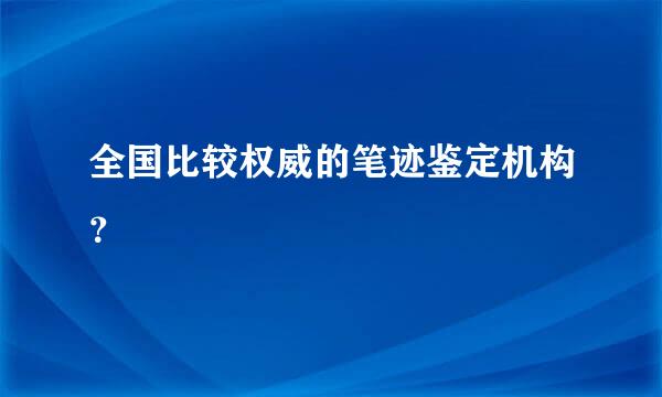 全国比较权威的笔迹鉴定机构？