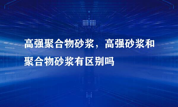 高强聚合物砂浆，高强砂浆和聚合物砂浆有区别吗