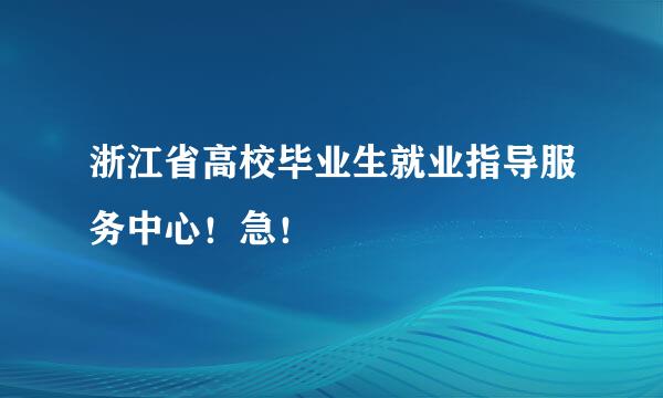 浙江省高校毕业生就业指导服务中心！急！