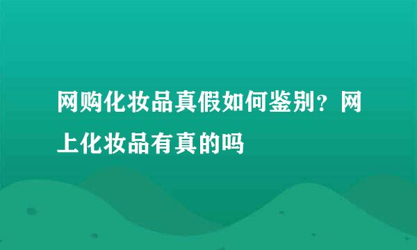 网购化妆品真假如何鉴别？网上化妆品有真的吗