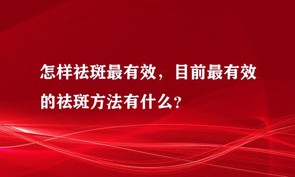 怎样祛斑最有效，目前最有效的祛斑方法有什么？