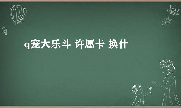 q宠大乐斗 许愿卡 换什麼