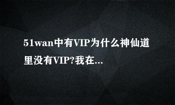 51wan中有VIP为什么神仙道里没有VIP?我在神仙道玩了很多个区了