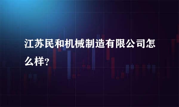 江苏民和机械制造有限公司怎么样？