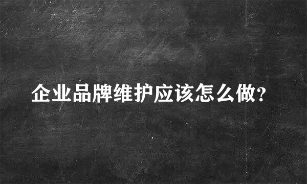 企业品牌维护应该怎么做？