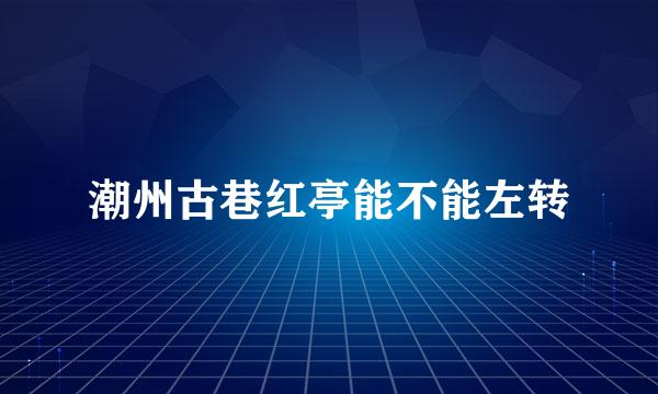 潮州古巷红亭能不能左转