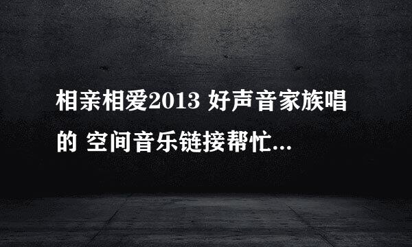 相亲相爱2013 好声音家族唱的 空间音乐链接帮忙发过来 谢谢