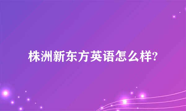 株洲新东方英语怎么样?