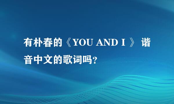 有朴春的《YOU AND I 》 谐音中文的歌词吗？