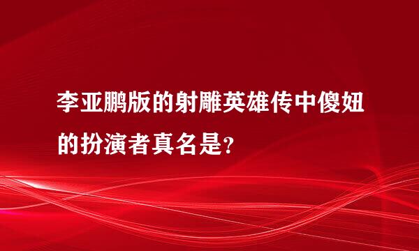 李亚鹏版的射雕英雄传中傻妞的扮演者真名是？