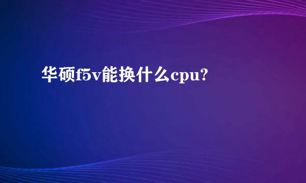 华硕f5v能换什么cpu?