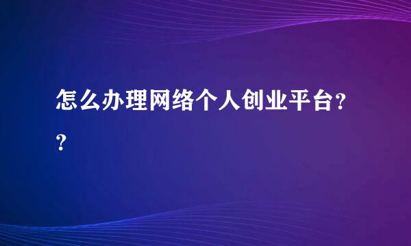 怎么办理网络个人创业平台？？