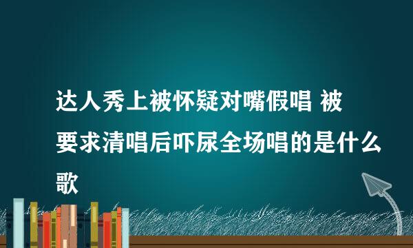 达人秀上被怀疑对嘴假唱 被要求清唱后吓尿全场唱的是什么歌