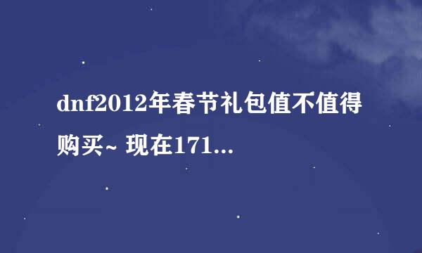 dnf2012年春节礼包值不值得购买~ 现在17173已经公布礼包内容，你们可以看看，到底值不值~~