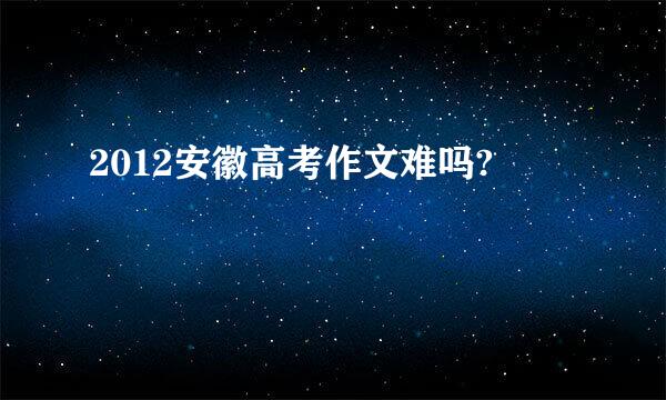 2012安徽高考作文难吗?