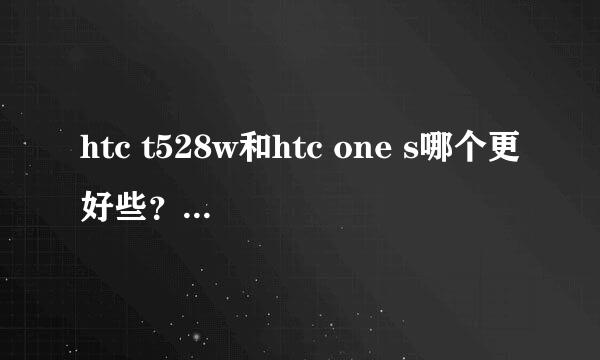 htc t528w和htc one s哪个更好些？哪个比较值得入手？ 两款手机在淘宝网上