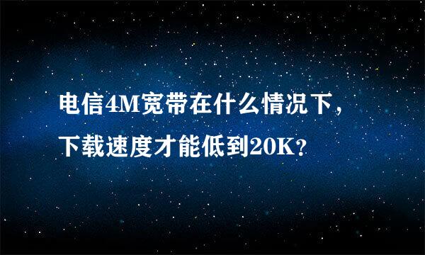 电信4M宽带在什么情况下，下载速度才能低到20K？