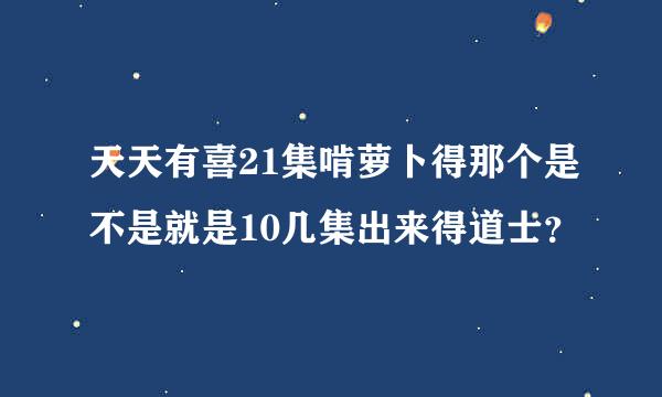 天天有喜21集啃萝卜得那个是不是就是10几集出来得道士？