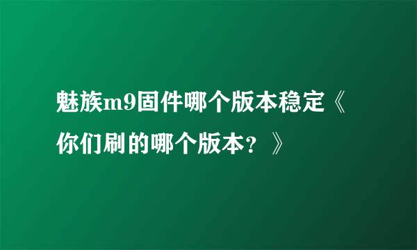 魅族m9固件哪个版本稳定《你们刷的哪个版本？》