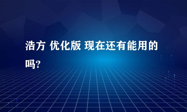 浩方 优化版 现在还有能用的吗?