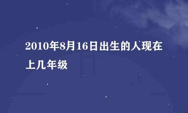 2010年8月16日出生的人现在上几年级