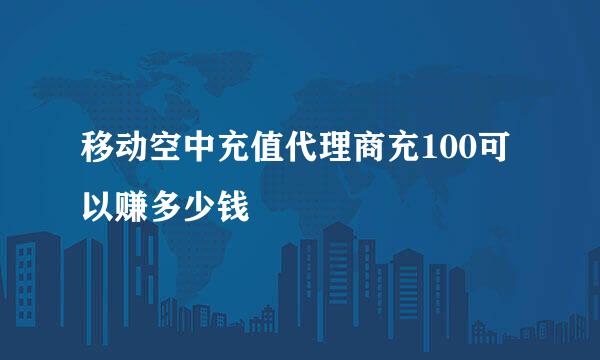 移动空中充值代理商充100可以赚多少钱