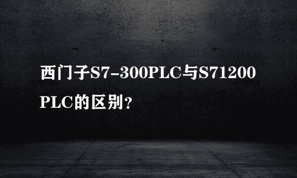 西门子S7-300PLC与S71200PLC的区别？