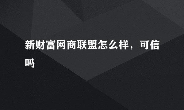 新财富网商联盟怎么样，可信吗