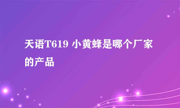 天语T619 小黄蜂是哪个厂家的产品