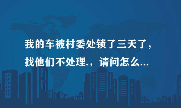 我的车被村委处锁了三天了，找他们不处理.，请问怎么办？该找谁处理