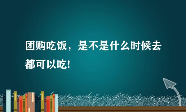 团购吃饭，是不是什么时候去都可以吃!