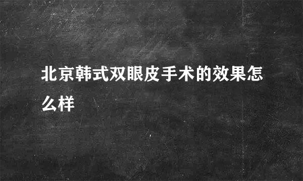 北京韩式双眼皮手术的效果怎么样