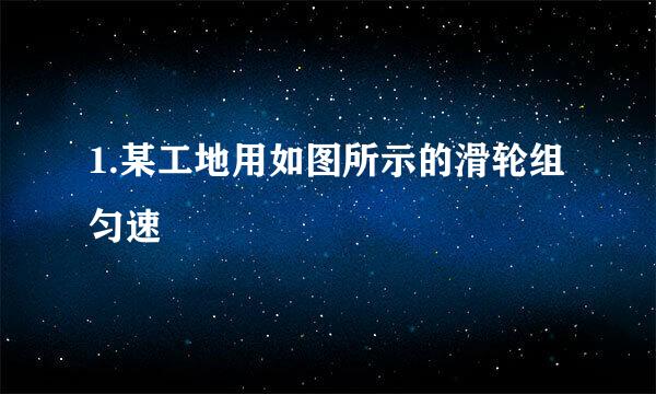 1.某工地用如图所示的滑轮组匀速