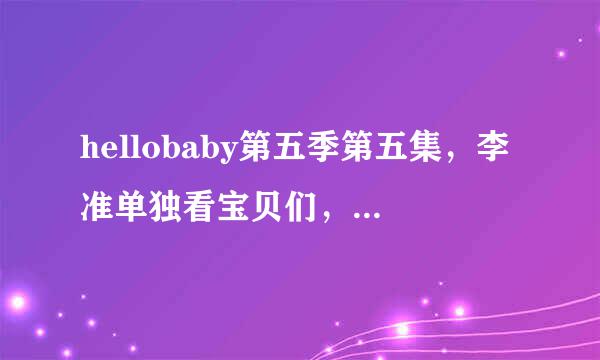 hellobaby第五季第五集，李准单独看宝贝们，后来孩子们bobo他放的那首歌叫什么名字啊，好好听~