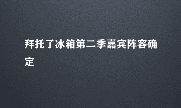 拜托了冰箱第二季嘉宾阵容确定