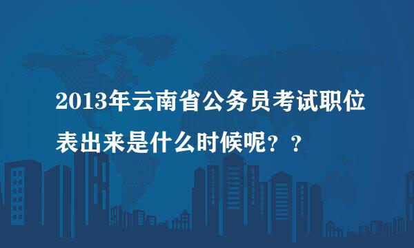 2013年云南省公务员考试职位表出来是什么时候呢？？