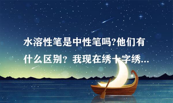 水溶性笔是中性笔吗?他们有什么区别？我现在绣十字绣要画格。谢谢了！