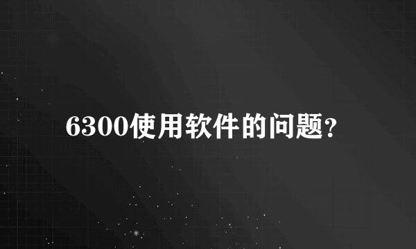 6300使用软件的问题？