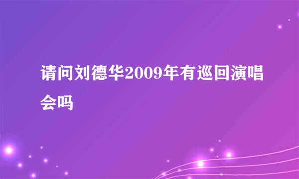 请问刘德华2009年有巡回演唱会吗