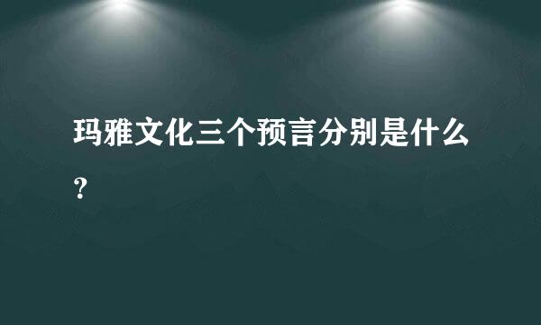 玛雅文化三个预言分别是什么？