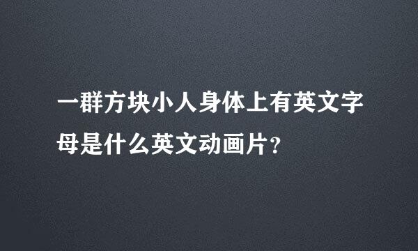 一群方块小人身体上有英文字母是什么英文动画片？