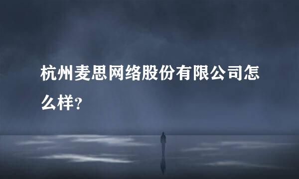 杭州麦思网络股份有限公司怎么样？